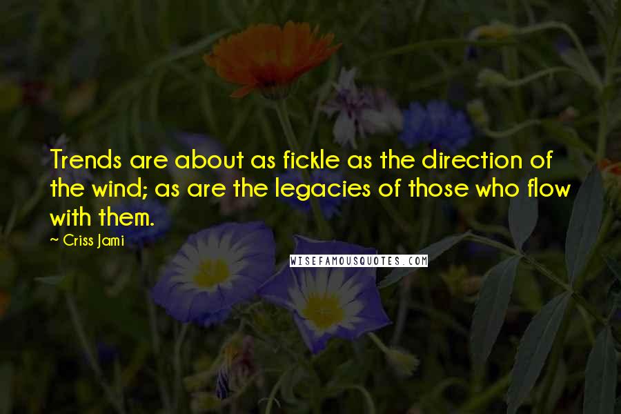 Criss Jami Quotes: Trends are about as fickle as the direction of the wind; as are the legacies of those who flow with them.