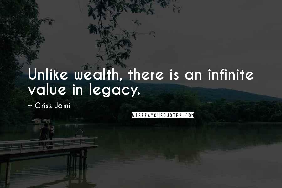 Criss Jami Quotes: Unlike wealth, there is an infinite value in legacy.