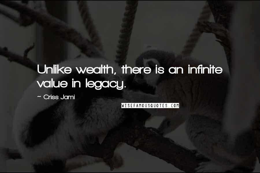 Criss Jami Quotes: Unlike wealth, there is an infinite value in legacy.