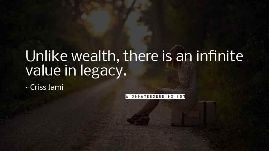 Criss Jami Quotes: Unlike wealth, there is an infinite value in legacy.