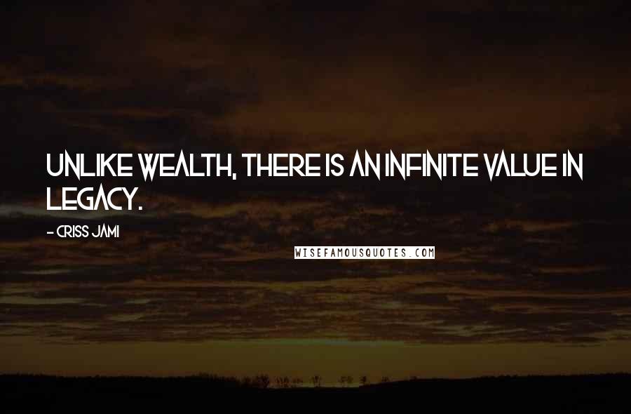 Criss Jami Quotes: Unlike wealth, there is an infinite value in legacy.