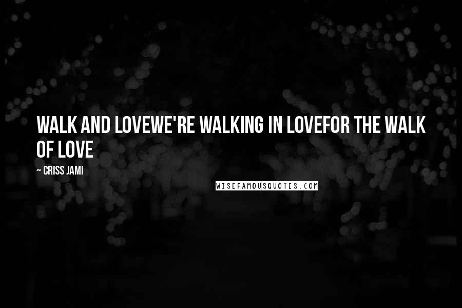 Criss Jami Quotes: Walk and loveWe're walking in loveFor the walk of love