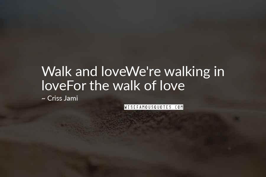 Criss Jami Quotes: Walk and loveWe're walking in loveFor the walk of love