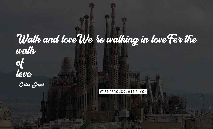 Criss Jami Quotes: Walk and loveWe're walking in loveFor the walk of love