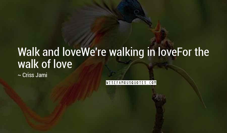 Criss Jami Quotes: Walk and loveWe're walking in loveFor the walk of love