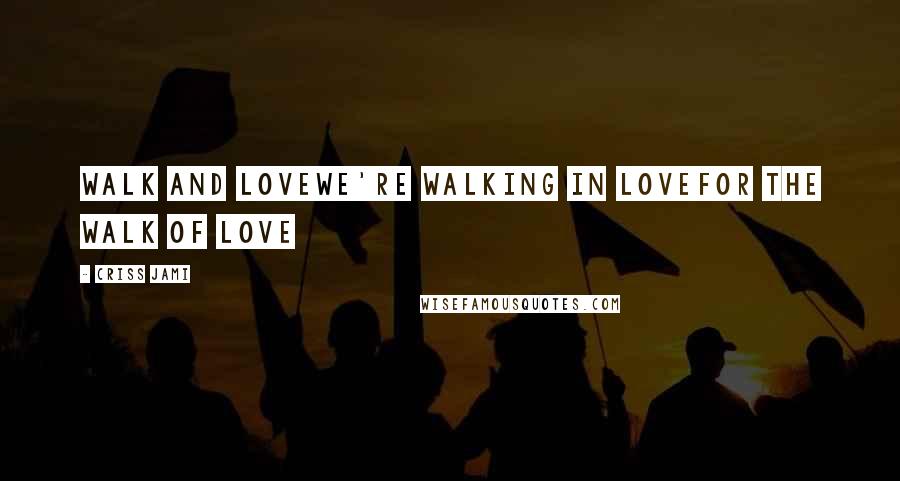 Criss Jami Quotes: Walk and loveWe're walking in loveFor the walk of love