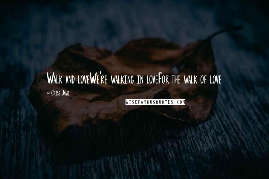 Criss Jami Quotes: Walk and loveWe're walking in loveFor the walk of love