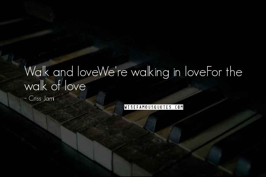 Criss Jami Quotes: Walk and loveWe're walking in loveFor the walk of love