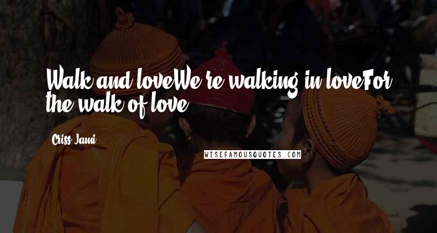 Criss Jami Quotes: Walk and loveWe're walking in loveFor the walk of love