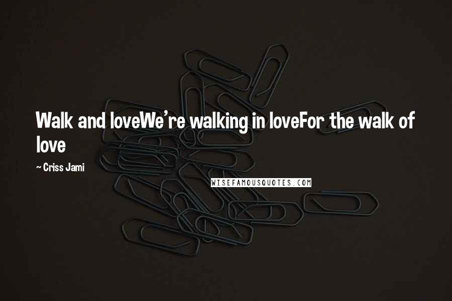 Criss Jami Quotes: Walk and loveWe're walking in loveFor the walk of love