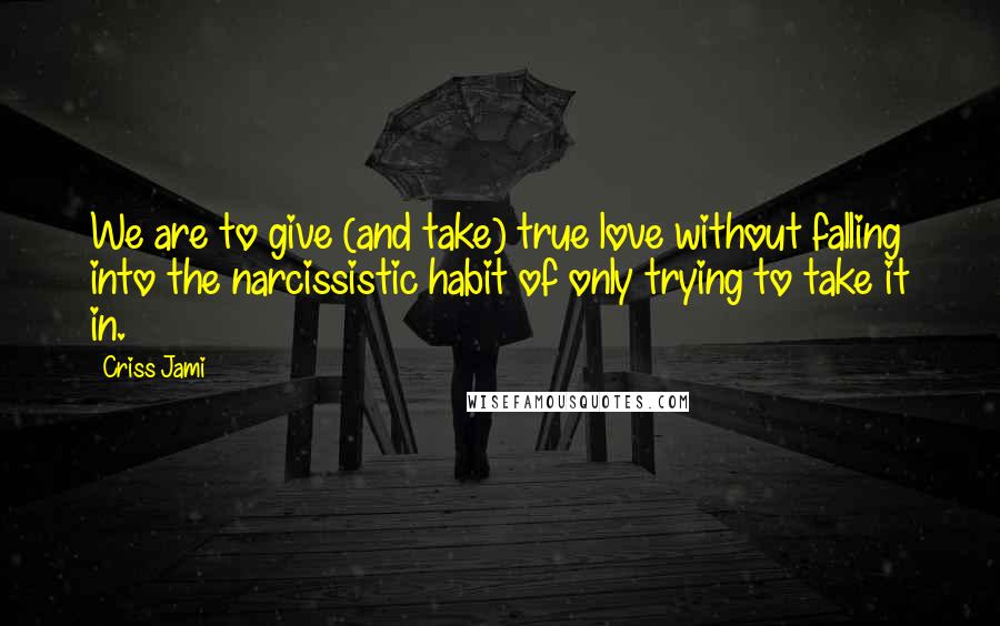 Criss Jami Quotes: We are to give (and take) true love without falling into the narcissistic habit of only trying to take it in.