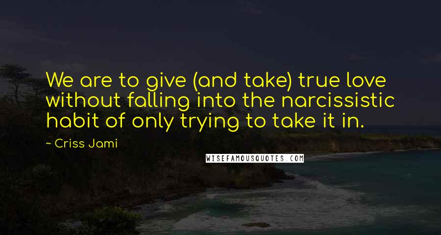 Criss Jami Quotes: We are to give (and take) true love without falling into the narcissistic habit of only trying to take it in.