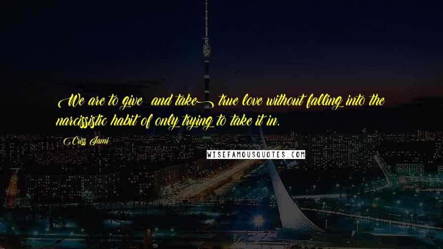 Criss Jami Quotes: We are to give (and take) true love without falling into the narcissistic habit of only trying to take it in.