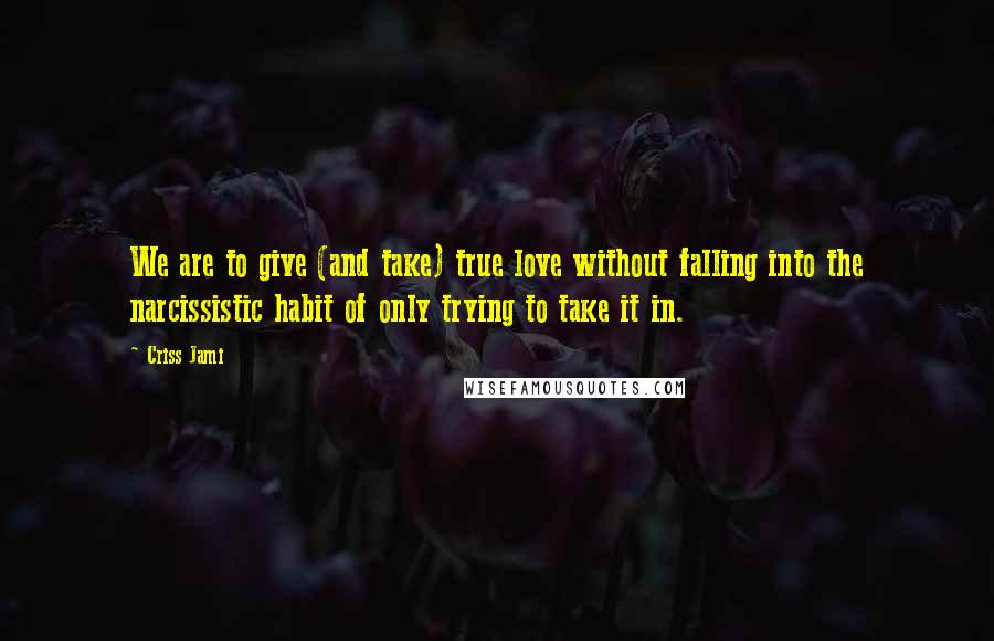 Criss Jami Quotes: We are to give (and take) true love without falling into the narcissistic habit of only trying to take it in.