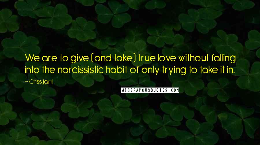 Criss Jami Quotes: We are to give (and take) true love without falling into the narcissistic habit of only trying to take it in.