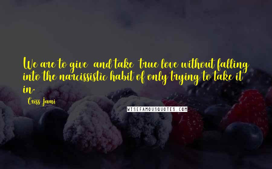 Criss Jami Quotes: We are to give (and take) true love without falling into the narcissistic habit of only trying to take it in.