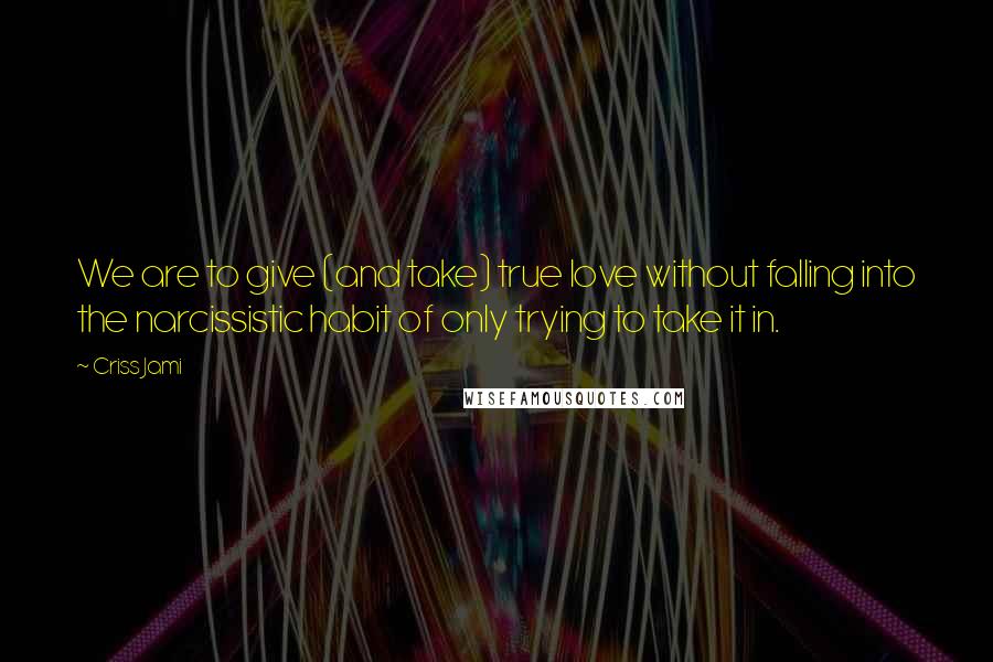 Criss Jami Quotes: We are to give (and take) true love without falling into the narcissistic habit of only trying to take it in.