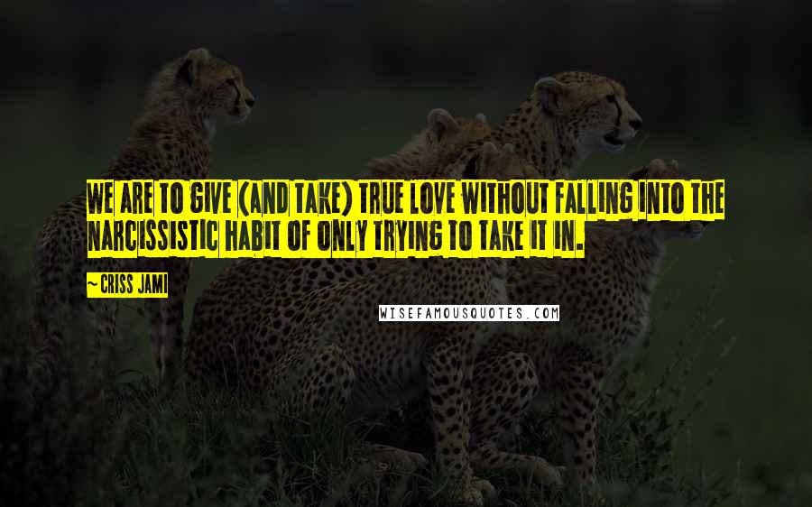 Criss Jami Quotes: We are to give (and take) true love without falling into the narcissistic habit of only trying to take it in.