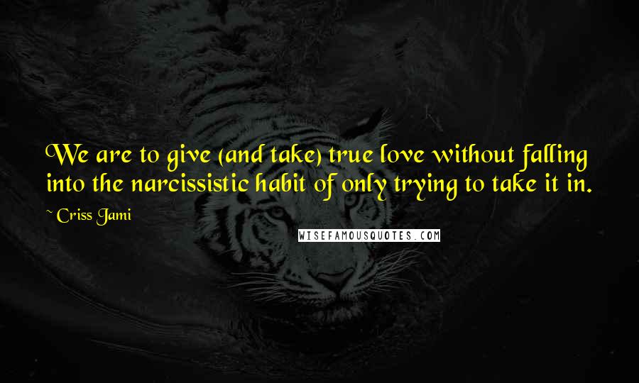 Criss Jami Quotes: We are to give (and take) true love without falling into the narcissistic habit of only trying to take it in.