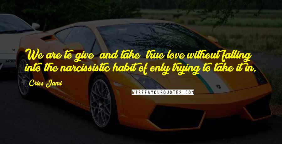 Criss Jami Quotes: We are to give (and take) true love without falling into the narcissistic habit of only trying to take it in.