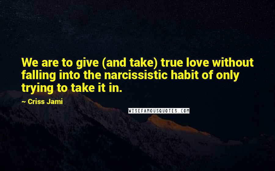 Criss Jami Quotes: We are to give (and take) true love without falling into the narcissistic habit of only trying to take it in.