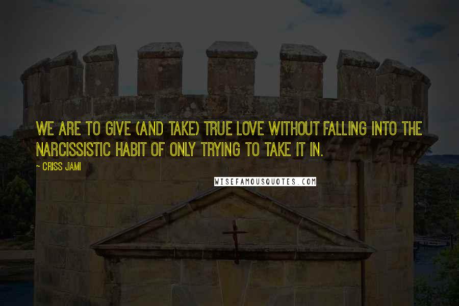 Criss Jami Quotes: We are to give (and take) true love without falling into the narcissistic habit of only trying to take it in.