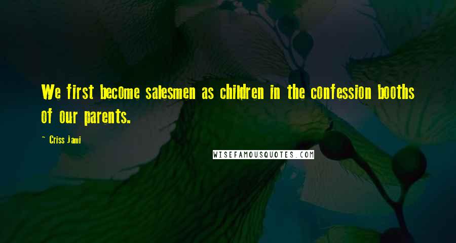 Criss Jami Quotes: We first become salesmen as children in the confession booths of our parents.