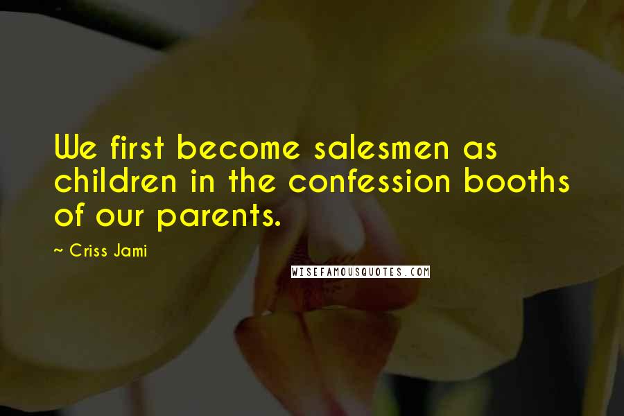 Criss Jami Quotes: We first become salesmen as children in the confession booths of our parents.