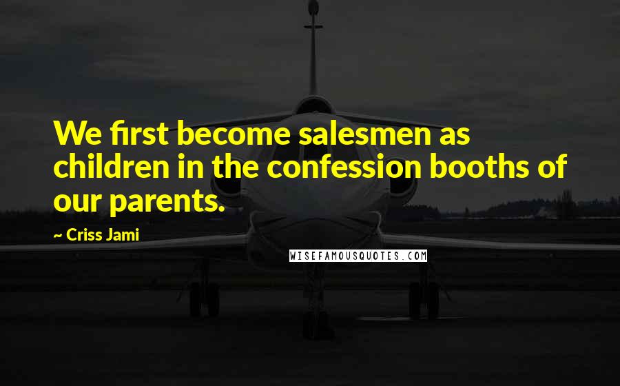 Criss Jami Quotes: We first become salesmen as children in the confession booths of our parents.