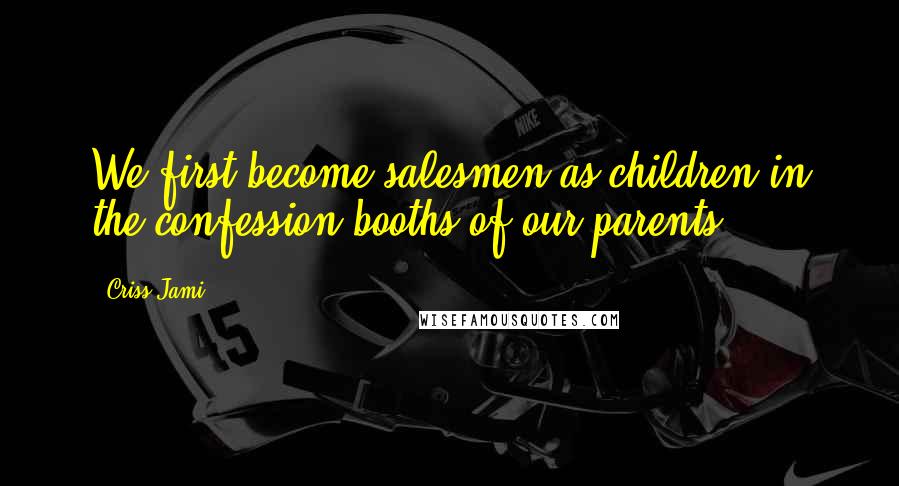 Criss Jami Quotes: We first become salesmen as children in the confession booths of our parents.