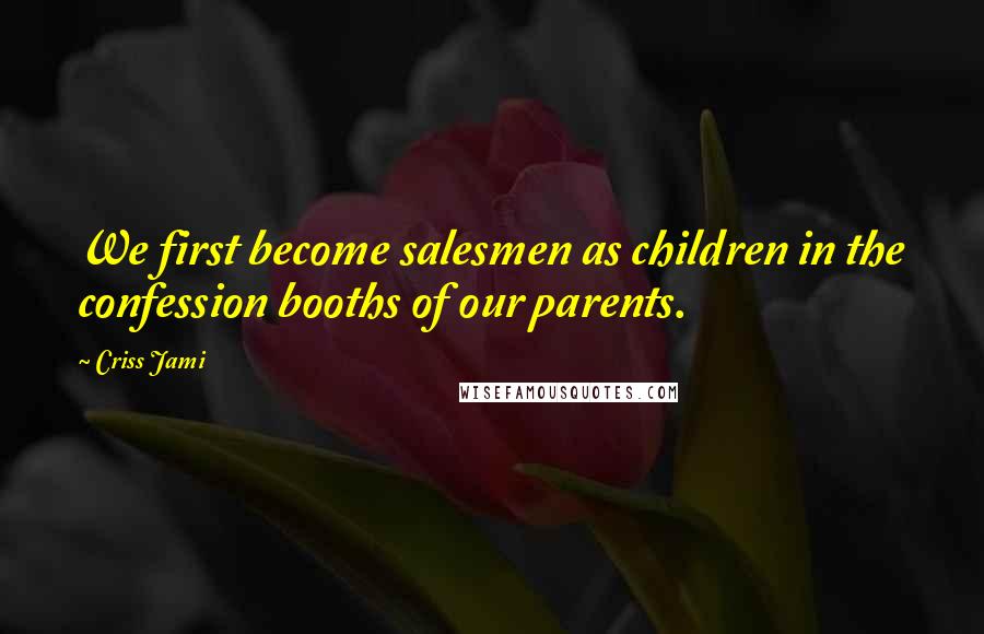 Criss Jami Quotes: We first become salesmen as children in the confession booths of our parents.
