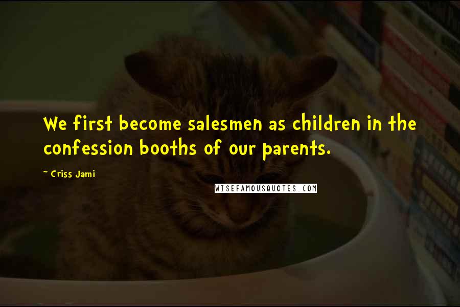 Criss Jami Quotes: We first become salesmen as children in the confession booths of our parents.