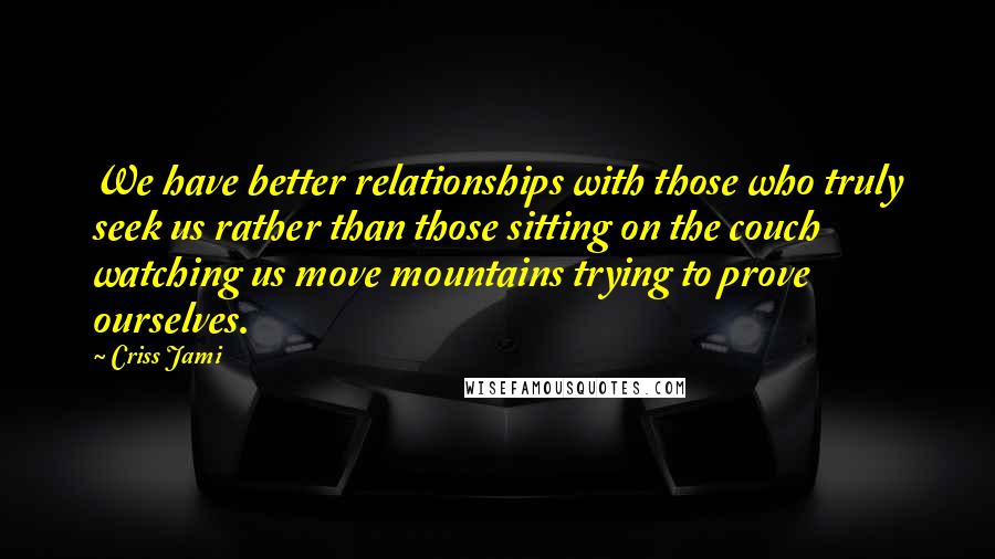 Criss Jami Quotes: We have better relationships with those who truly seek us rather than those sitting on the couch watching us move mountains trying to prove ourselves.