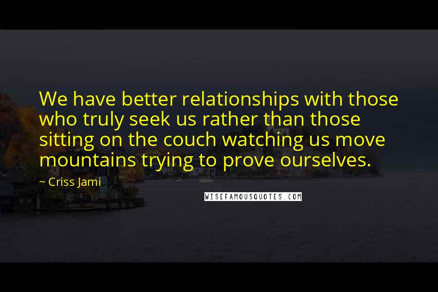 Criss Jami Quotes: We have better relationships with those who truly seek us rather than those sitting on the couch watching us move mountains trying to prove ourselves.