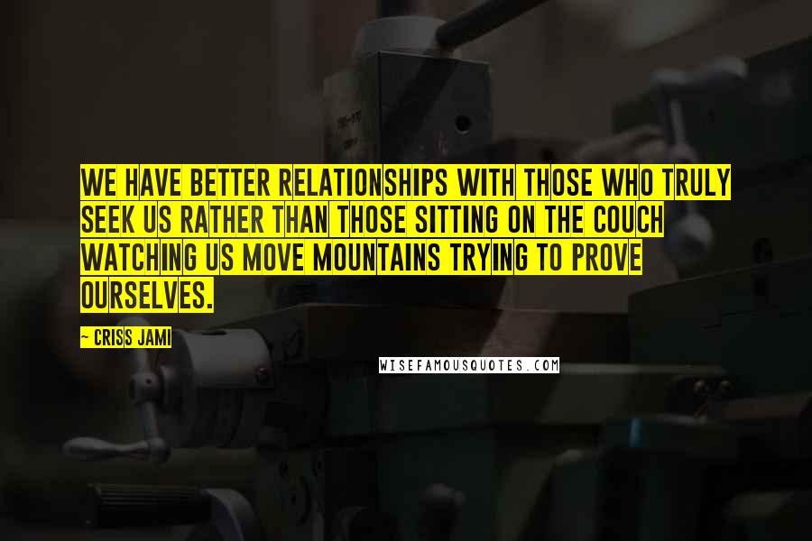 Criss Jami Quotes: We have better relationships with those who truly seek us rather than those sitting on the couch watching us move mountains trying to prove ourselves.