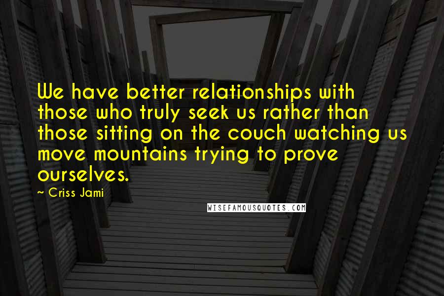 Criss Jami Quotes: We have better relationships with those who truly seek us rather than those sitting on the couch watching us move mountains trying to prove ourselves.