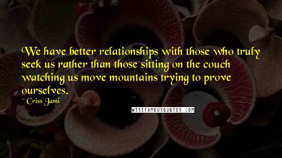 Criss Jami Quotes: We have better relationships with those who truly seek us rather than those sitting on the couch watching us move mountains trying to prove ourselves.