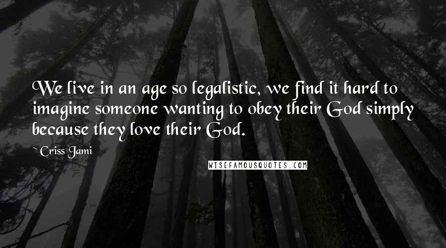 Criss Jami Quotes: We live in an age so legalistic, we find it hard to imagine someone wanting to obey their God simply because they love their God.