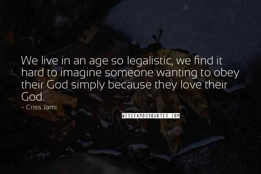 Criss Jami Quotes: We live in an age so legalistic, we find it hard to imagine someone wanting to obey their God simply because they love their God.