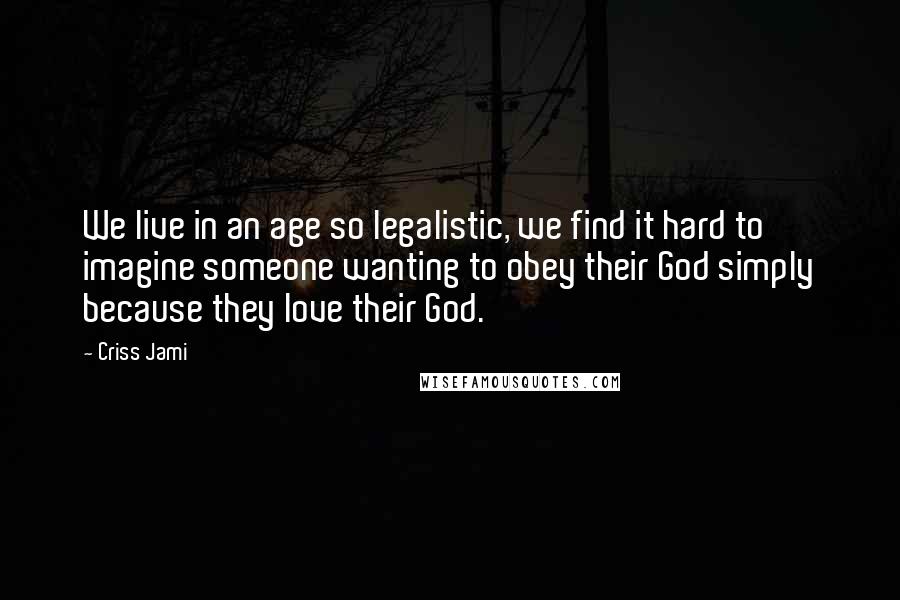 Criss Jami Quotes: We live in an age so legalistic, we find it hard to imagine someone wanting to obey their God simply because they love their God.