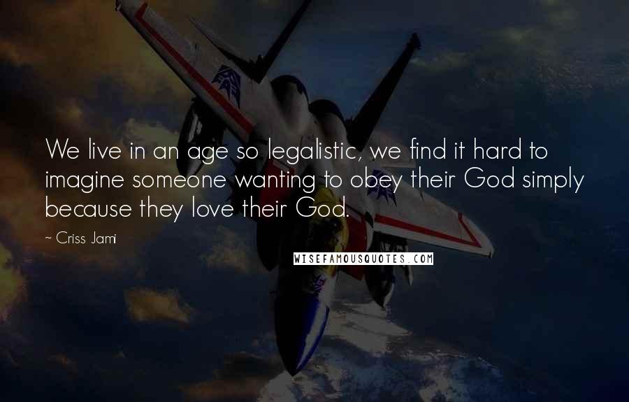 Criss Jami Quotes: We live in an age so legalistic, we find it hard to imagine someone wanting to obey their God simply because they love their God.