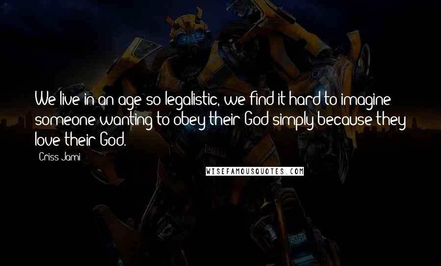 Criss Jami Quotes: We live in an age so legalistic, we find it hard to imagine someone wanting to obey their God simply because they love their God.