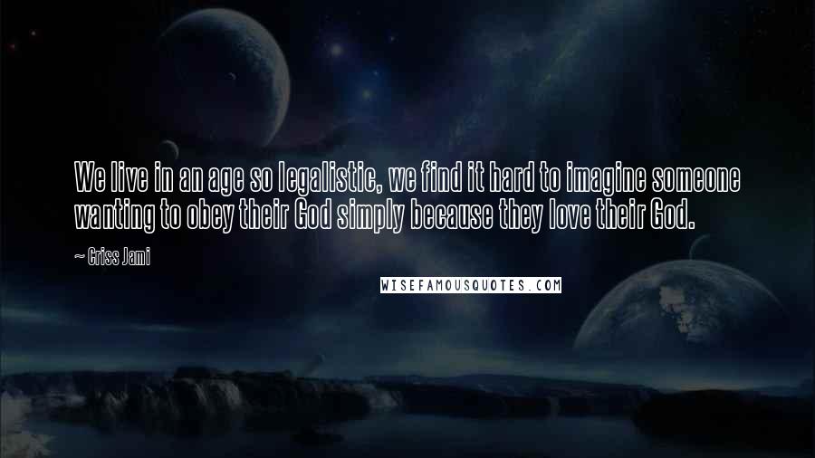 Criss Jami Quotes: We live in an age so legalistic, we find it hard to imagine someone wanting to obey their God simply because they love their God.