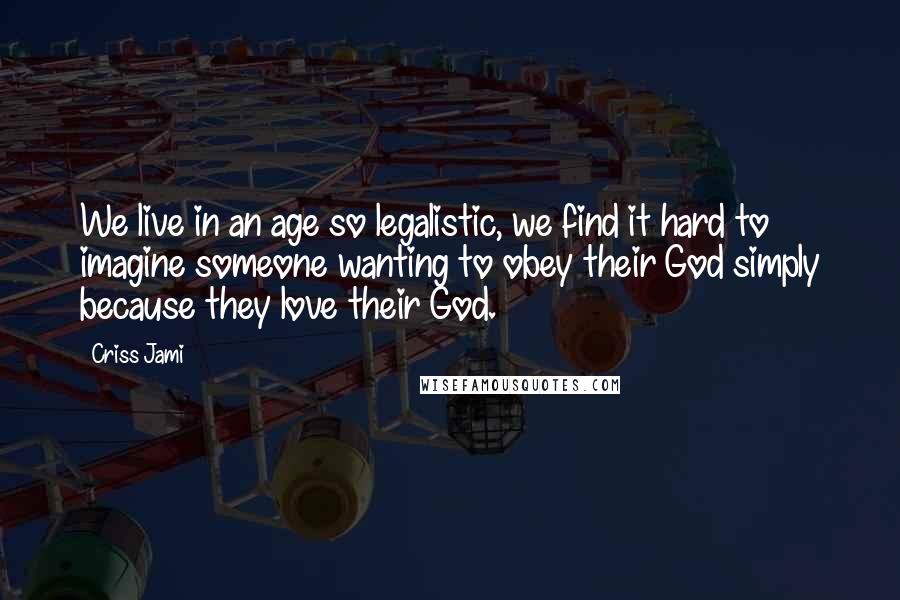 Criss Jami Quotes: We live in an age so legalistic, we find it hard to imagine someone wanting to obey their God simply because they love their God.