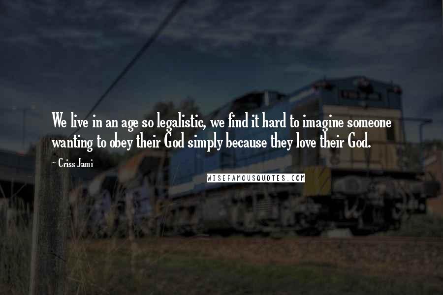 Criss Jami Quotes: We live in an age so legalistic, we find it hard to imagine someone wanting to obey their God simply because they love their God.