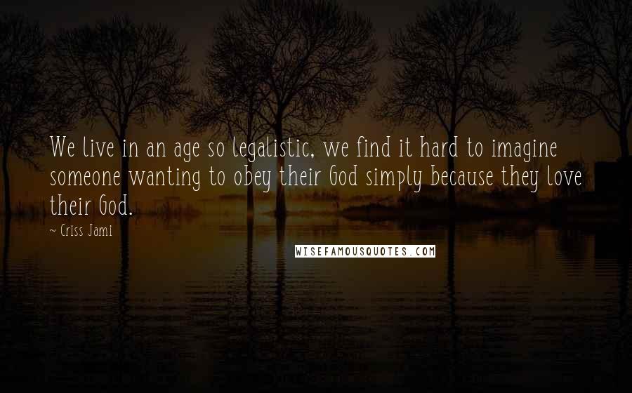 Criss Jami Quotes: We live in an age so legalistic, we find it hard to imagine someone wanting to obey their God simply because they love their God.