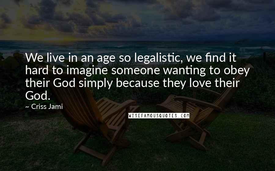 Criss Jami Quotes: We live in an age so legalistic, we find it hard to imagine someone wanting to obey their God simply because they love their God.