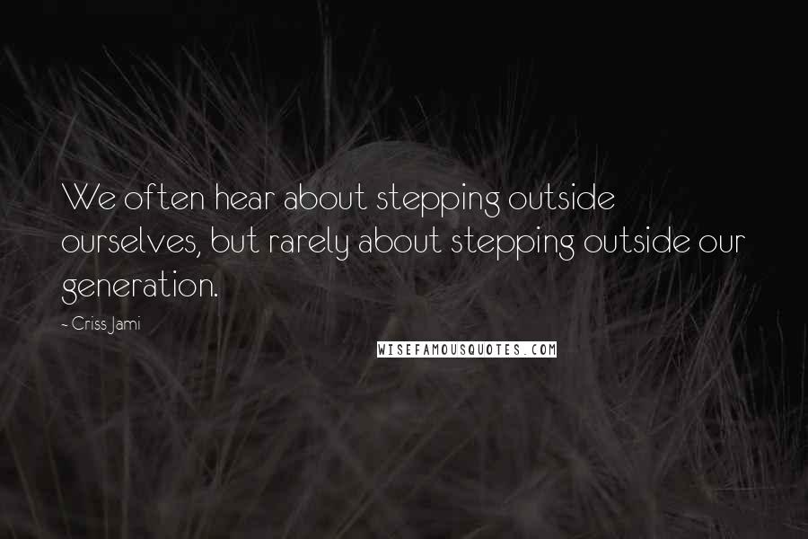 Criss Jami Quotes: We often hear about stepping outside ourselves, but rarely about stepping outside our generation.