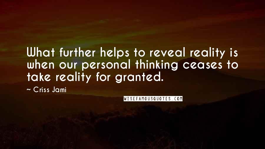 Criss Jami Quotes: What further helps to reveal reality is when our personal thinking ceases to take reality for granted.