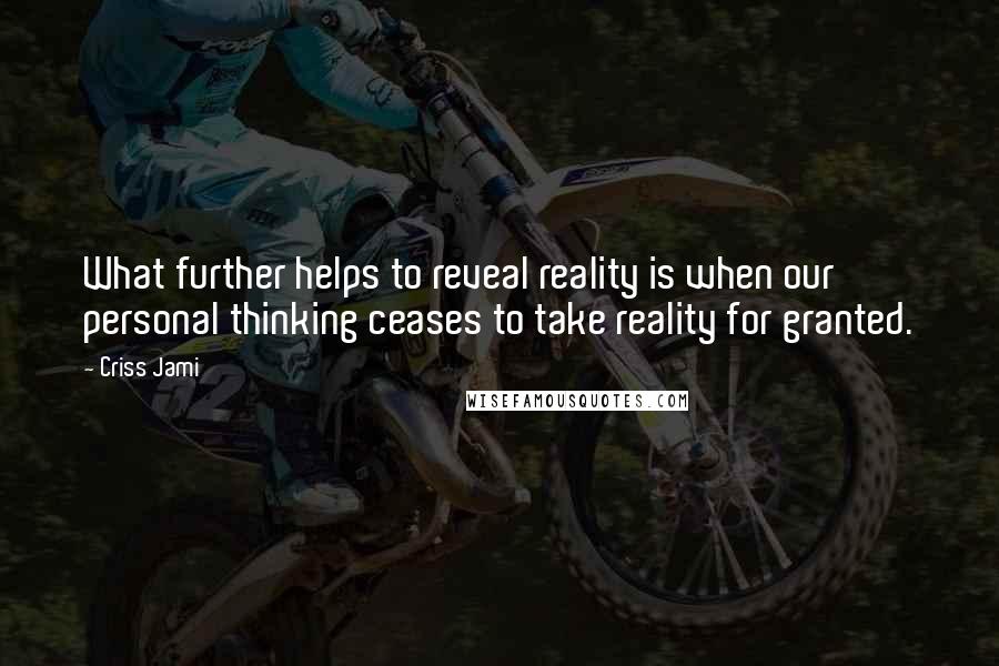 Criss Jami Quotes: What further helps to reveal reality is when our personal thinking ceases to take reality for granted.